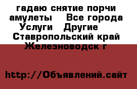 гадаю,снятие порчи,амулеты  - Все города Услуги » Другие   . Ставропольский край,Железноводск г.